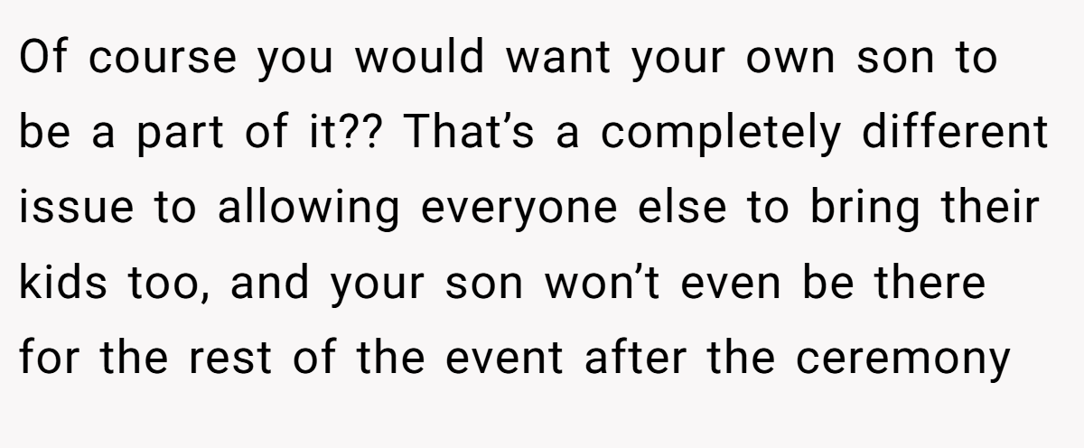 Of course you would want your own son to be a part of it?? That’s a completely different issue to allowing everyone else to bring their kids too, and your son won’t even be there for the rest of the event after the ceremony