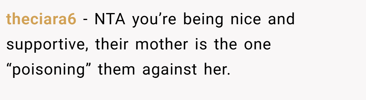 theciara6 - NTA you’re being nice and supportive, their mother is the one “poisoning” them against her.