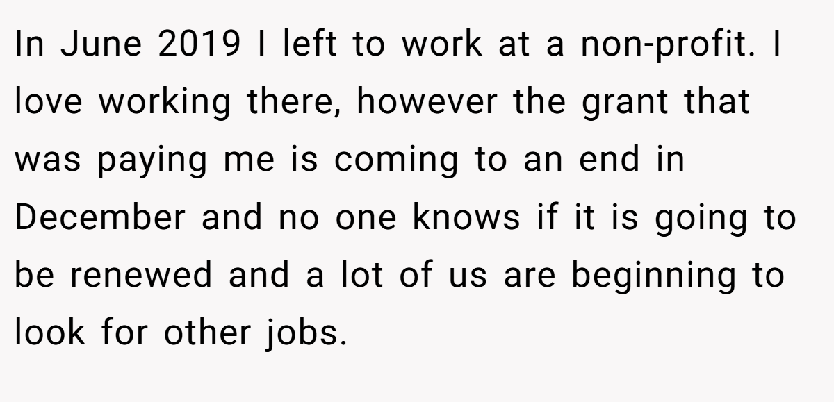 In June 2019 I left to work at a non-profit. I love working there, however the grant that was paying me is coming to an end in December and no one knows if it is going to be renewed and a lot of us are beginning to look for other jobs.