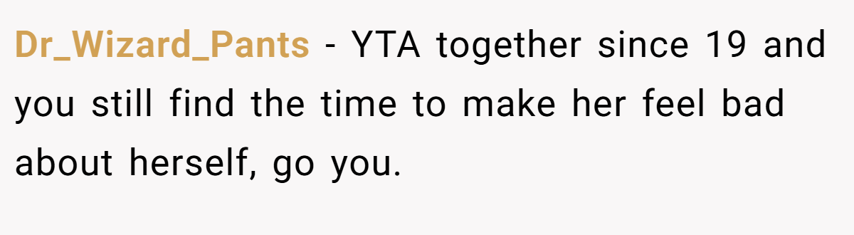 Dr_Wizard_Pants − YTA together since 19 and you still find the time to make her feel bad about herself, go you.