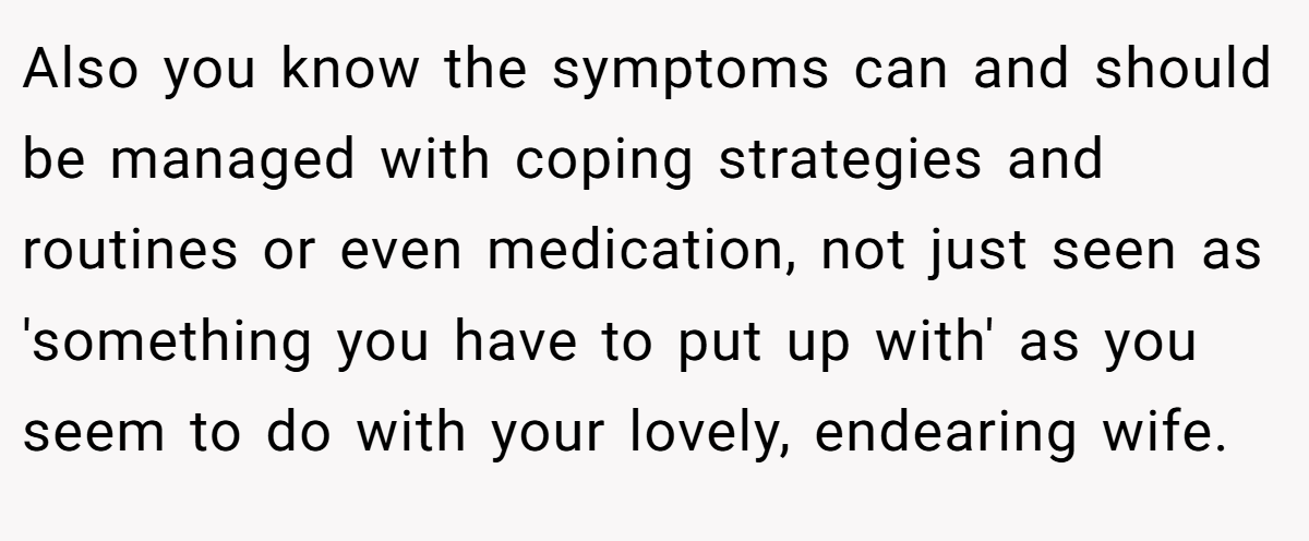 Also you know the symptoms can and should be managed with coping strategies and routines or even medication, not just seen as 'something you have to put up with' as you seem to do with your lovely, endearing wife.