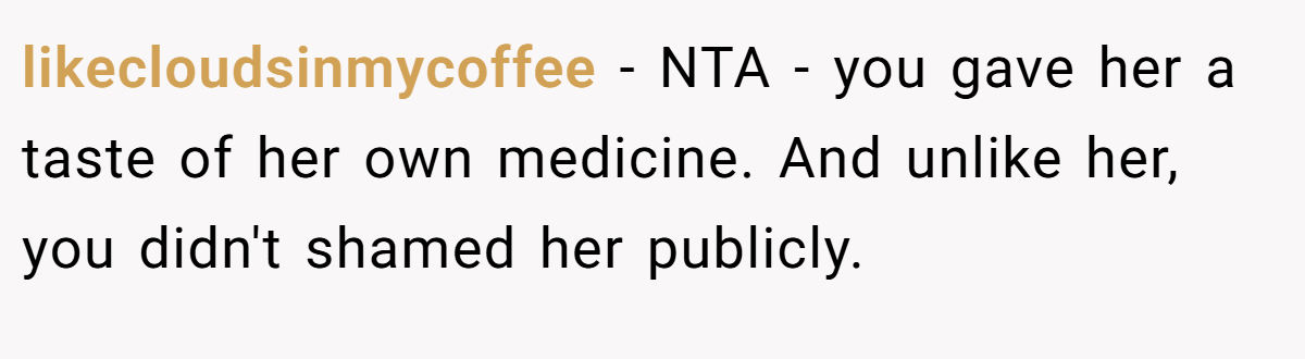 likecloudsinmycoffee − NTA - you gave her a taste of her own medicine. And unlike her, you didn't shamed her publicly.