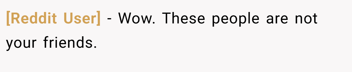 [Reddit User] - Wow. These people are not your friends.