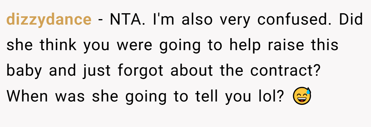 dizzydance − NTA. I'm also very confused. Did she think you were going to help raise this baby and just forgot about the contract? When was she going to tell you lol? 😅