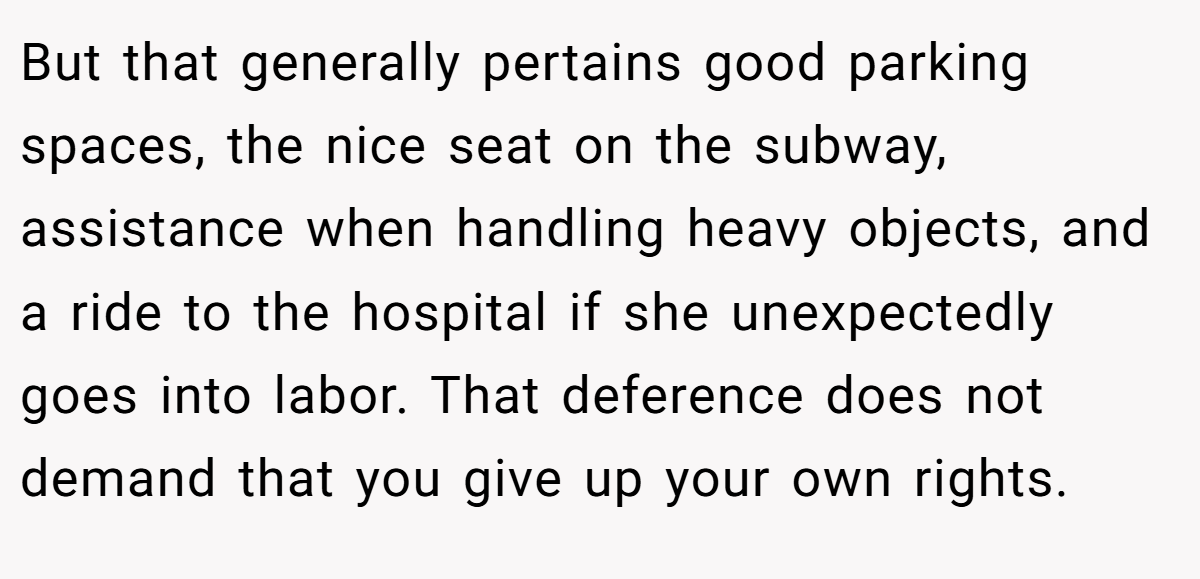 But that generally pertains good parking spaces, the nice seat on the subway, assistance when handling heavy objects, and a ride to the hospital if she unexpectedly goes into labor. That deference does not demand that you give up your own rights.
