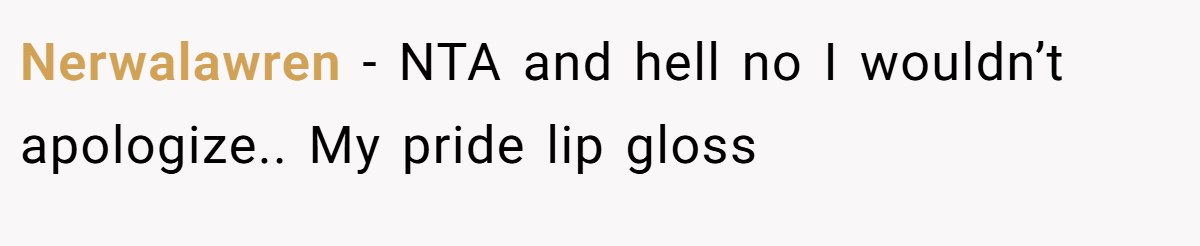 Nerwalawren − NTA and hell no I wouldn’t apologize.. My pride lip gloss