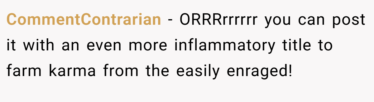 CommentContrarian − ORRRrrrrrr you can post it with an even more inflammatory title to farm karma from the easily enraged!
