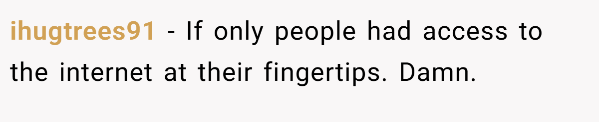 ihugtrees91 − If only people had access to the internet at their fingertips. Damn.