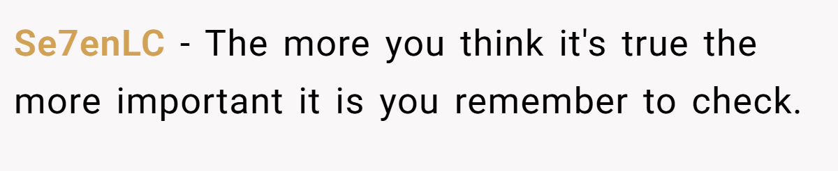 Se7enLC − The more you think it's true the more important it is you remember to check.