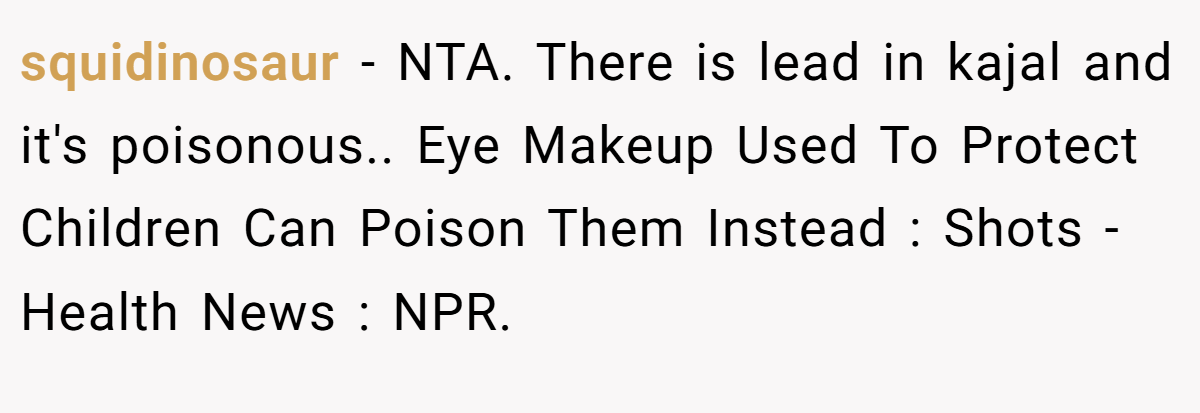 squidinosaur − NTA. There is lead in kajal and it's poisonous.. Eye Makeup Used To Protect Children Can Poison Them Instead : Shots - Health News : NPR.