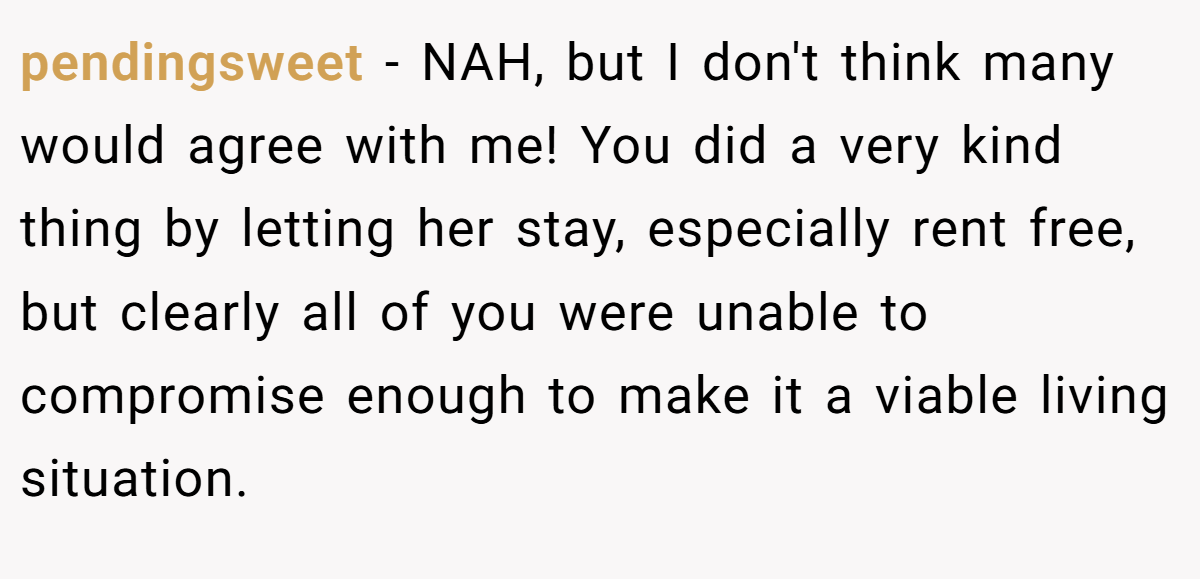 pendingsweet − NAH, but I don't think many would agree with me! You did a very kind thing by letting her stay, especially rent free, but clearly all of you were unable to compromise enough to make it a viable living situation.