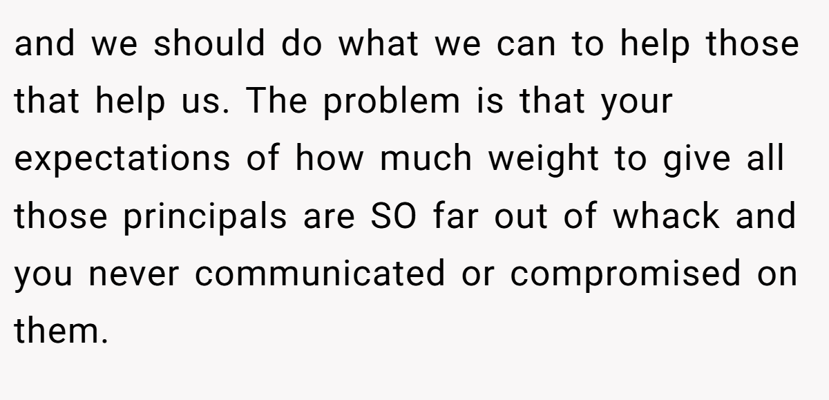 and we should do what we can to help those that help us. The problem is that your expectations of how much weight to give all those principals are SO far out of whack and you never communicated or compromised on them.