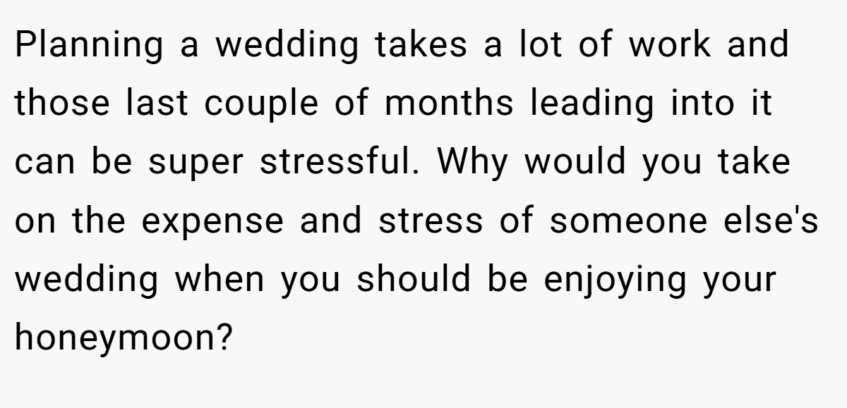 Planning a wedding takes a lot of work and those last couple of months leading into it can be super stressful. Why would you take on the expense and stress of someone else's wedding when you should be enjoying your honeymoon?