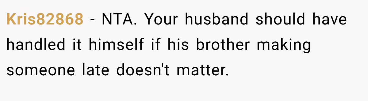 Kris82868 - NTA. Your husband should have handled it himself if his brother making someone late doesn't matter.