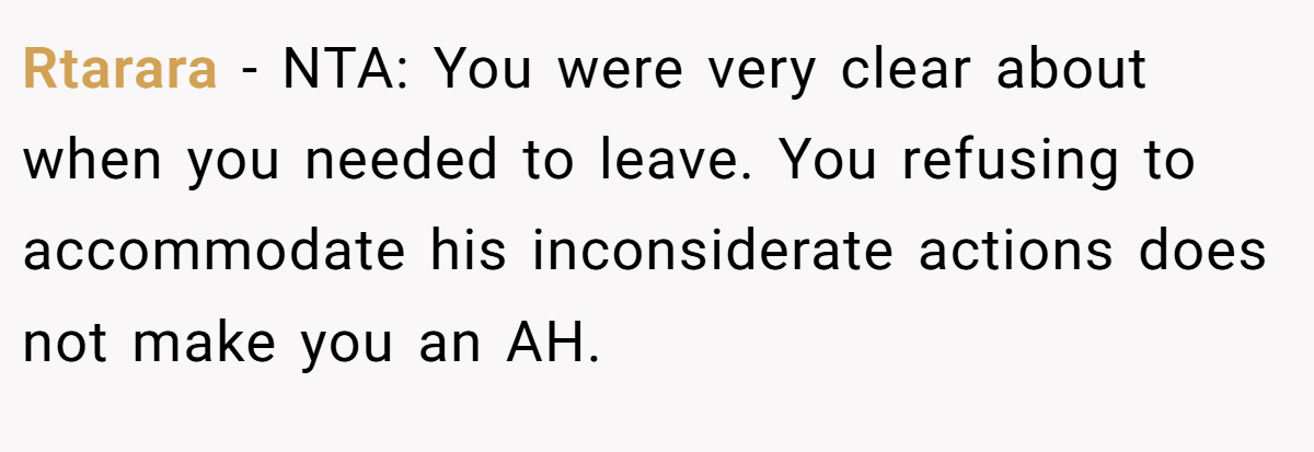 Rtarara - NTA: You were very clear about when you needed to leave. You refusing to accommodate his inconsiderate actions does not make you an AH.