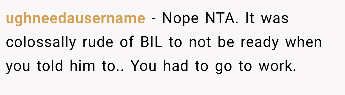 ughneedausername - Nope NTA. It was colossally rude of BIL to not be ready when you told him to.. You had to go to work.