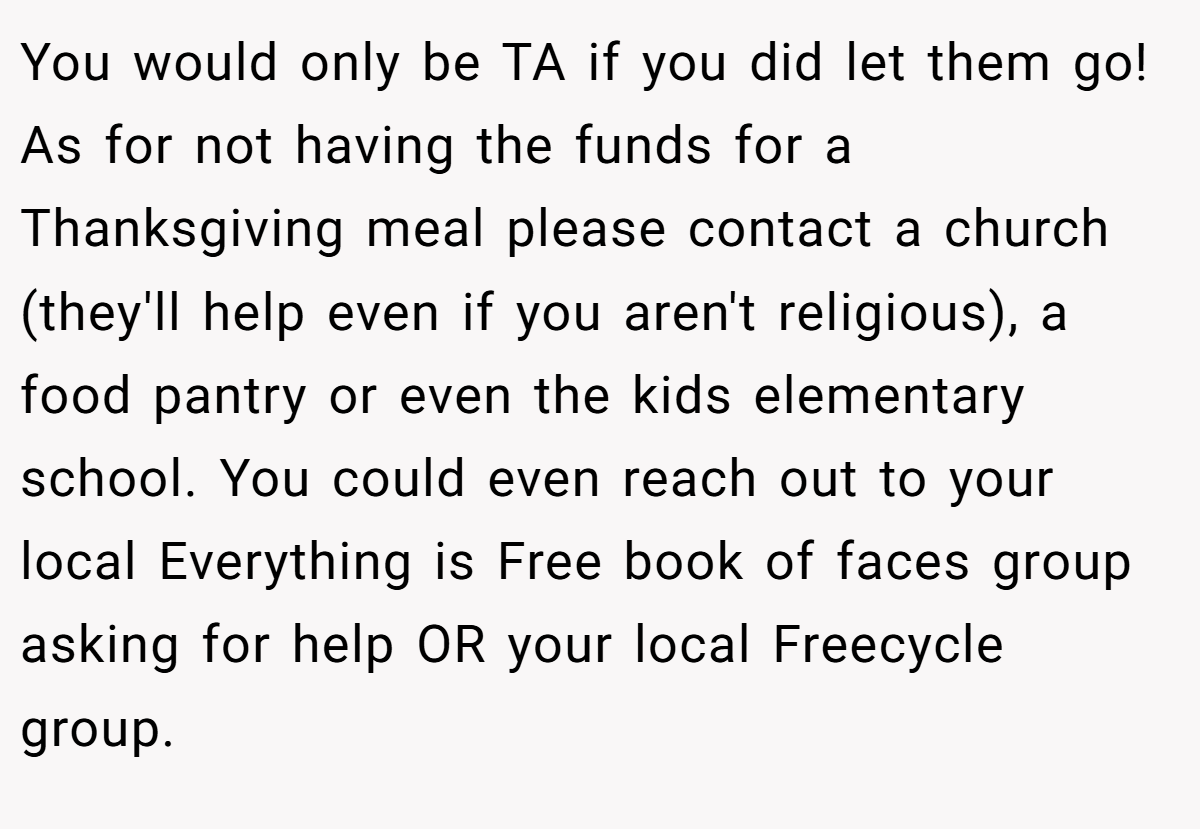You would only be TA if you did let them go! As for not having the funds for a Thanksgiving meal please contact a church (they'll help even if you aren't religious), a food pantry or even the kids elementary school. You could even reach out to your local Everything is Free book of faces group asking for help OR your local Freecycle group.