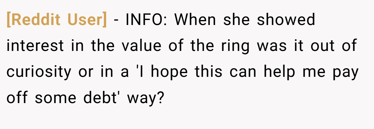[Reddit User] − INFO: When she showed interest in the value of the ring was it out of curiosity or in a 'I hope this can help me pay off some debt' way?
