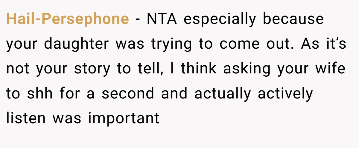 Hail-Persephone - NTA especially because your daughter was trying to come out. As it’s not your story to tell, I think asking your wife to shh for a second and actually actively listen was important