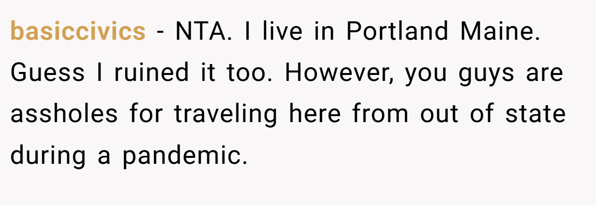 basiccivics − NTA. I live in Portland Maine. Guess I ruined it too. However, you guys are assholes for traveling here from out of state during a pandemic.