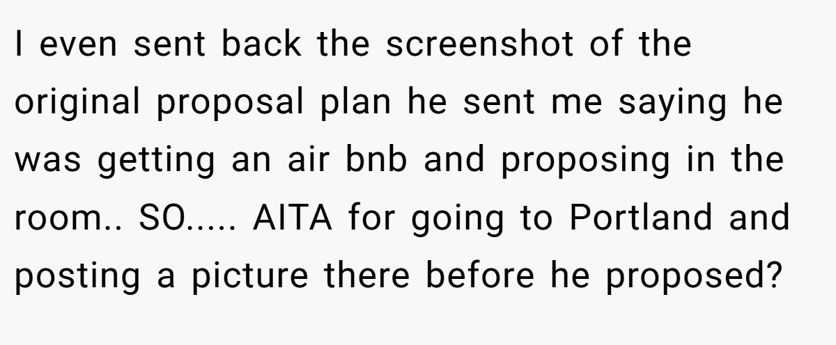 I even sent back the screenshot of the original proposal plan he sent me saying he was getting an air bnb and proposing in the room.. SO..... AITA for going to Portland and posting a picture there before he proposed?