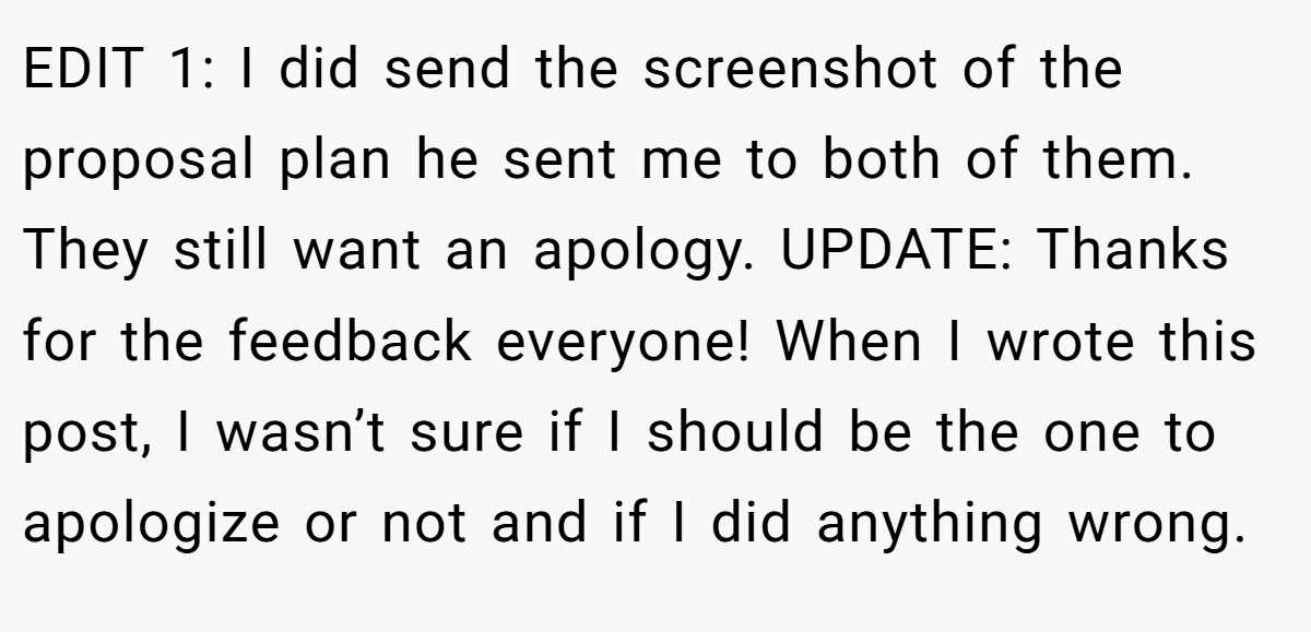 EDIT 1: I did send the screenshot of the proposal plan he sent me to both of them. They still want an apology. UPDATE: Thanks for the feedback everyone! When I wrote this post, I wasn’t sure if I should be the one to apologize or not and if I did anything wrong.