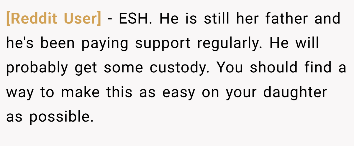 [Reddit User] − ESH. He is still her father and he's been paying support regularly. He will probably get some custody. You should find a way to make this as easy on your daughter as possible.
