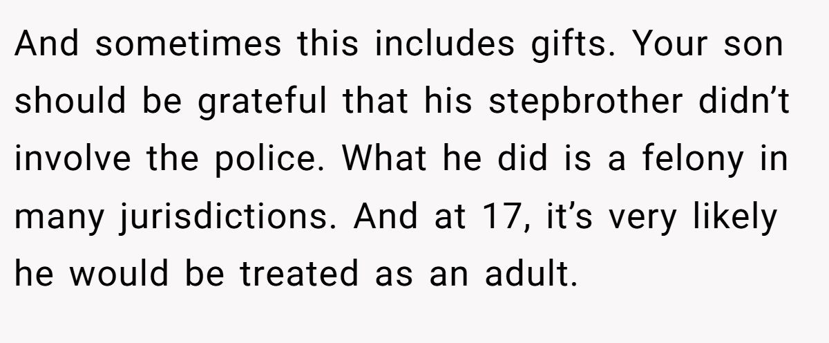 And sometimes this includes gifts. Your son should be grateful that his stepbrother didn’t involve the police. What he did is a felony in many jurisdictions. And at 17, it’s very likely he would be treated as an adult.