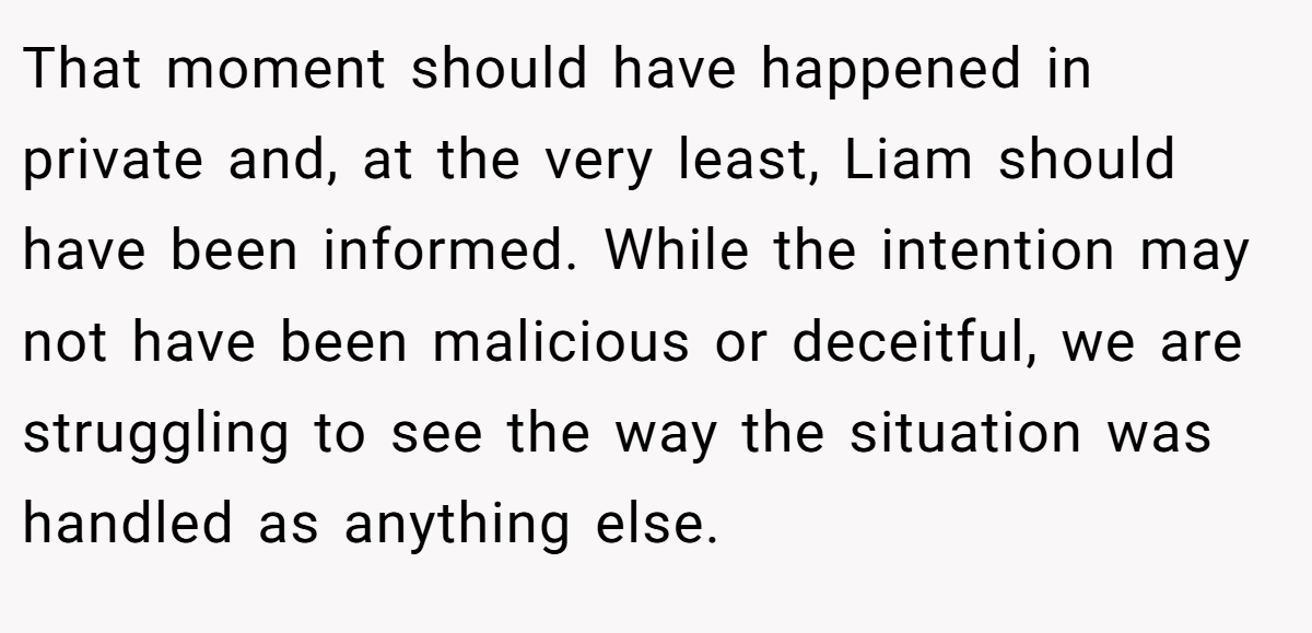 That moment should have happened in private and, at the very least, Liam should have been informed. While the intention may not have been malicious or deceitful, we are struggling to see the way the situation was handled as anything else.