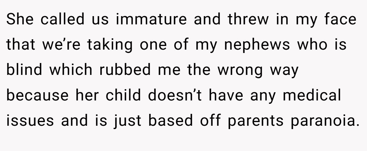 She called us immature and threw in my face that we’re taking one of my nephews who is blind which rubbed me the wrong way because her child doesn’t have any medical issues and is just based off parents paranoia.