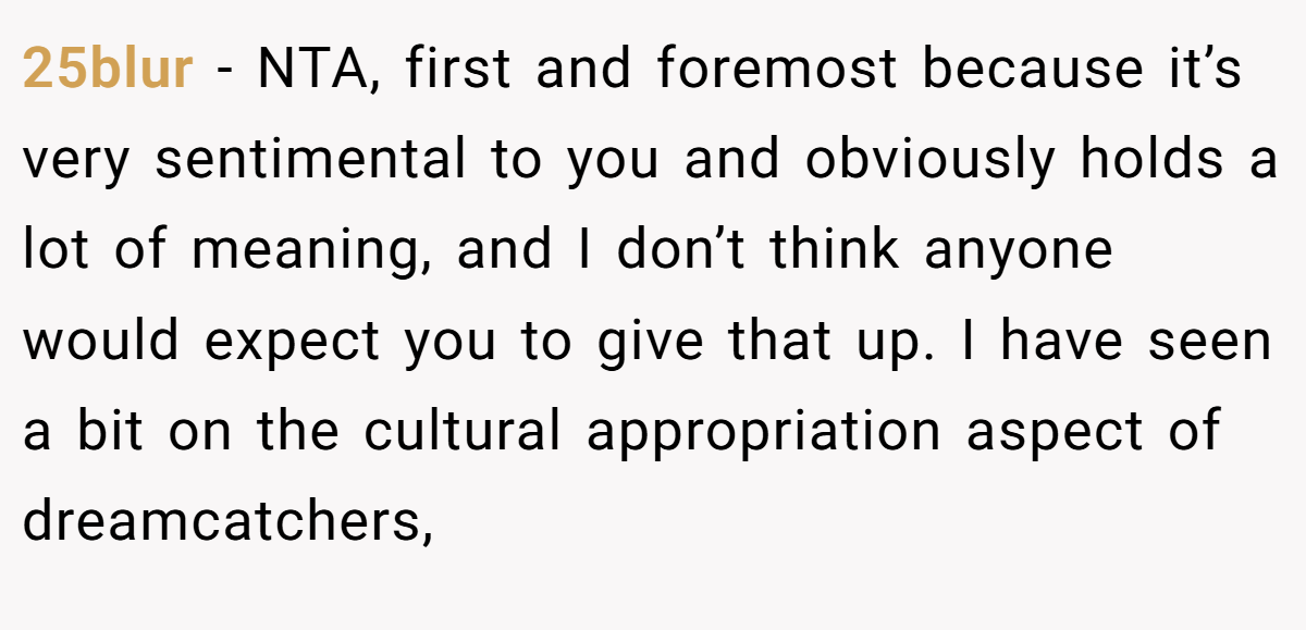 25blur − NTA, first and foremost because it’s very sentimental to you and obviously holds a lot of meaning, and I don’t think anyone would expect you to give that up. I have seen a bit on the cultural appropriation aspect of dreamcatchers,