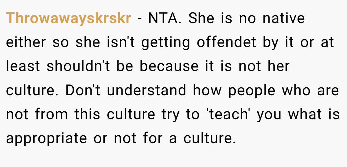 Throwawayskrskr − NTA. She is no native either so she isn't getting offendet by it or at least shouldn't be because it is not her culture. Don't understand how people who are not from this culture try to 'teach' you what is appropriate or not for a culture.