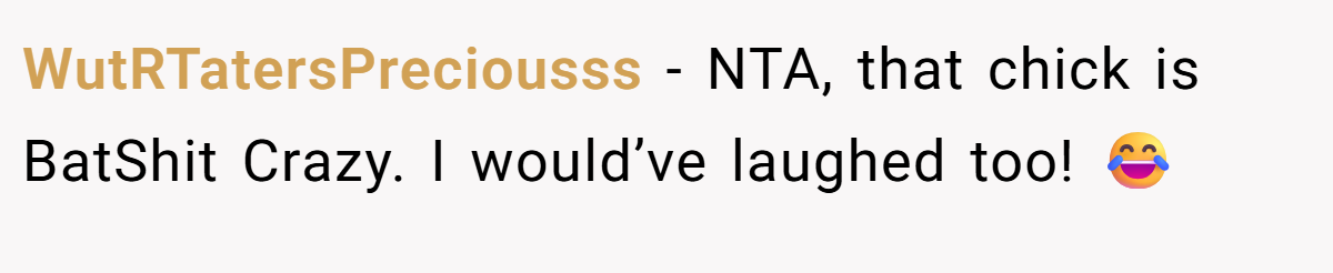 WutRTatersPreciousss − NTA, that chick is BatShit Crazy. I would’ve laughed too! 😂