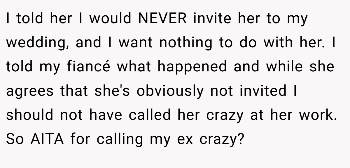 I told her I would NEVER invite her to my wedding, and I want nothing to do with her. I told my fiancé what happened and while she agrees that she's obviously not invited I should not have called her crazy at her work. So AITA for calling my ex crazy?