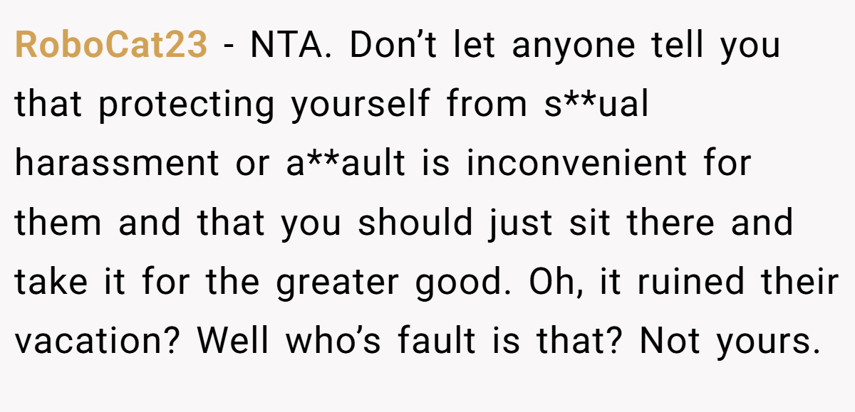 RoboCat23 - NTA. Don’t let anyone tell you that protecting yourself from s**ual harassment or a**ault is inconvenient for them and that you should just sit there and take it for the greater good. Oh, it ruined their vacation? Well who’s fault is that? Not yours.