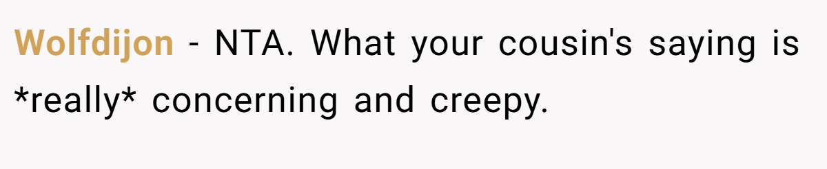 Wolfdijon - NTA. What your cousin's saying is *really* concerning and creepy.