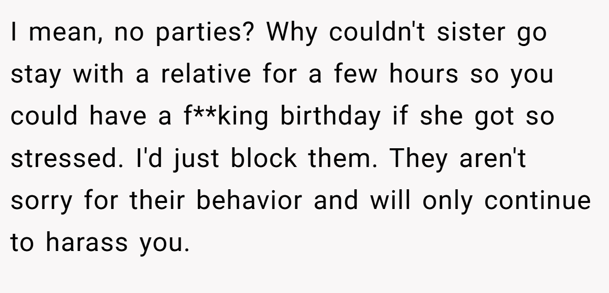 I mean, no parties? Why couldn't sister go stay with a relative for a few hours so you could have a f**king birthday if she got so stressed. I'd just block them. They aren't sorry for their behavior and will only continue to harass you.