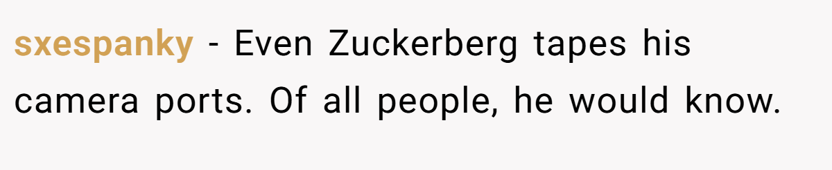 sxespanky − Even Zuckerberg tapes his camera ports. Of all people, he would know.