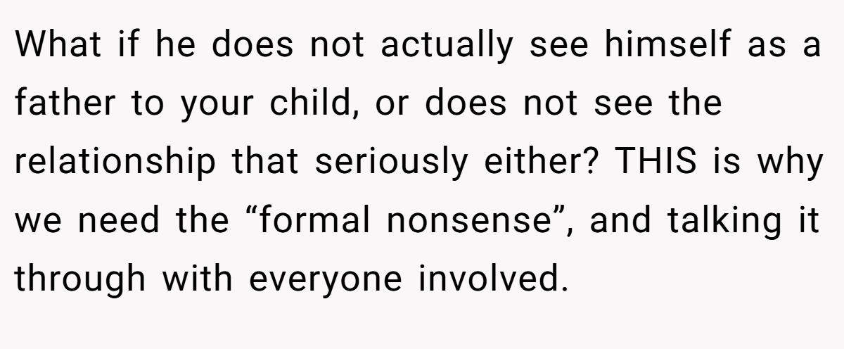 What if he does not actually see himself as a father to your child, or does not see the relationship that seriously either? THIS is why we need the “formal nonsense”, and talking it through with everyone involved.