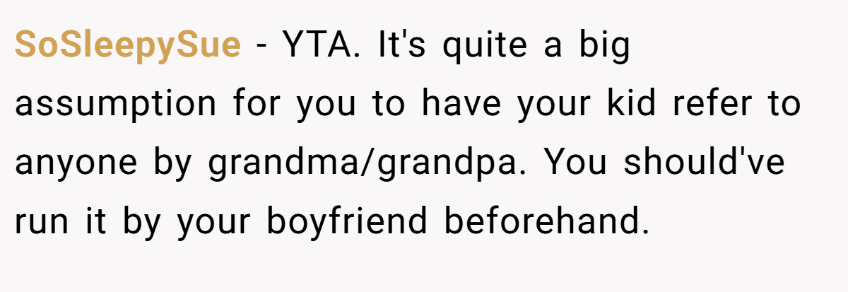 SoSleepySue − YTA. It's quite a big assumption for you to have your kid refer to anyone by grandma/grandpa. You should've run it by your boyfriend beforehand.