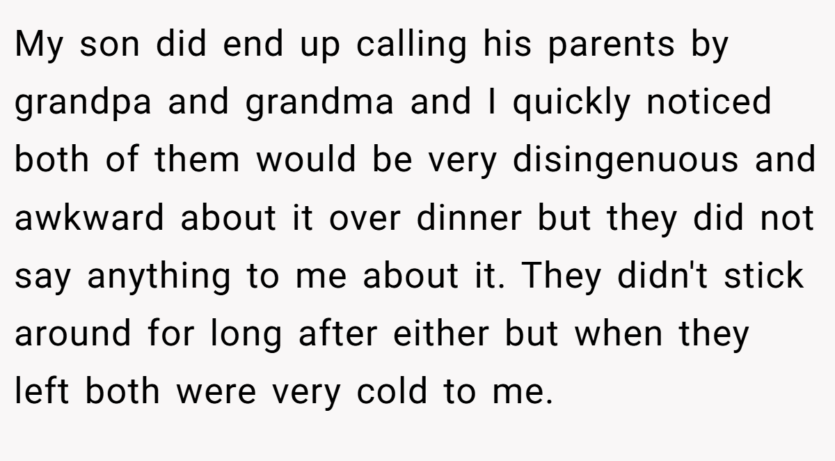 My son did end up calling his parents by grandpa and grandma and I quickly noticed both of them would be very disingenuous and awkward about it over dinner but they did not say anything to me about it. They didn't stick around for long after either but when they left both were very cold to me.