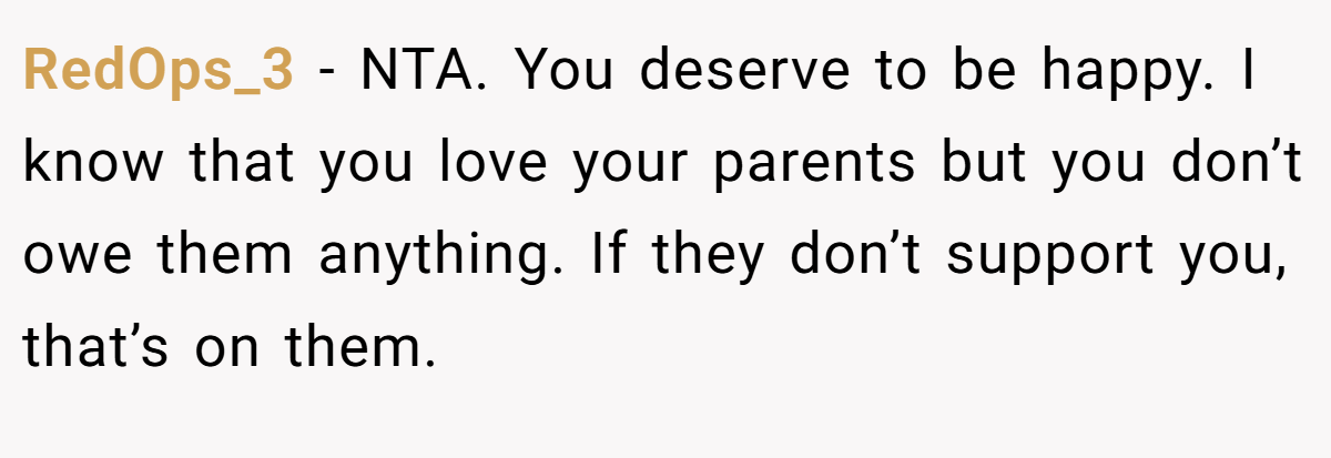 RedOps_3 − NTA. You deserve to be happy. I know that you love your parents but you don’t owe them anything. If they don’t support you, that’s on them.