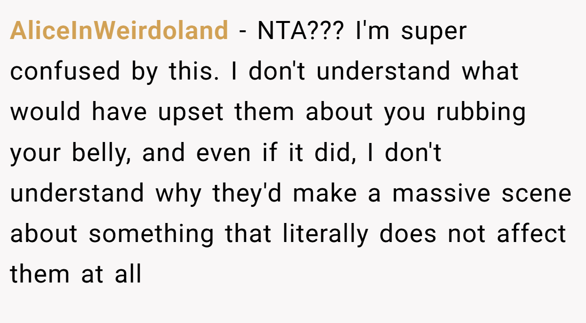 AliceInWeirdoland − NTA??? I'm super confused by this. I don't understand what would have upset them about you rubbing your belly, and even if it did, I don't understand why they'd make a massive scene about something that literally does not affect them at all