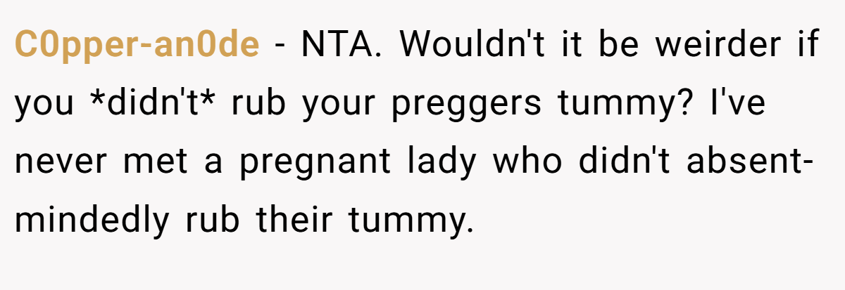 C0pper-an0de − NTA. Wouldn't it be weirder if you *didn't* rub your preggers tummy? I've never met a pregnant lady who didn't absent-mindedly rub their tummy.