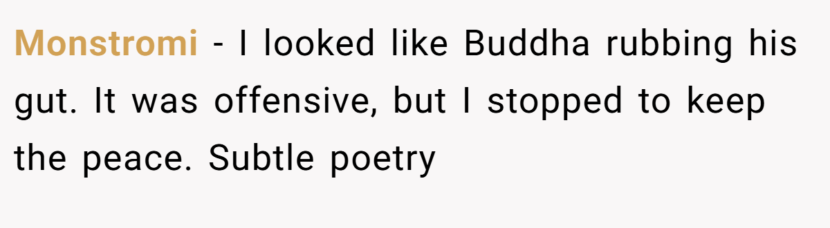 Monstromi − I looked like Buddha rubbing his gut. It was offensive, but I stopped to keep the peace. Subtle poetry