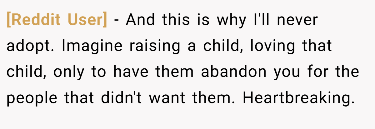 [Reddit User] − And this is why I'll never adopt. Imagine raising a child, loving that child, only to have them abandon you for the people that didn't want them. Heartbreaking.