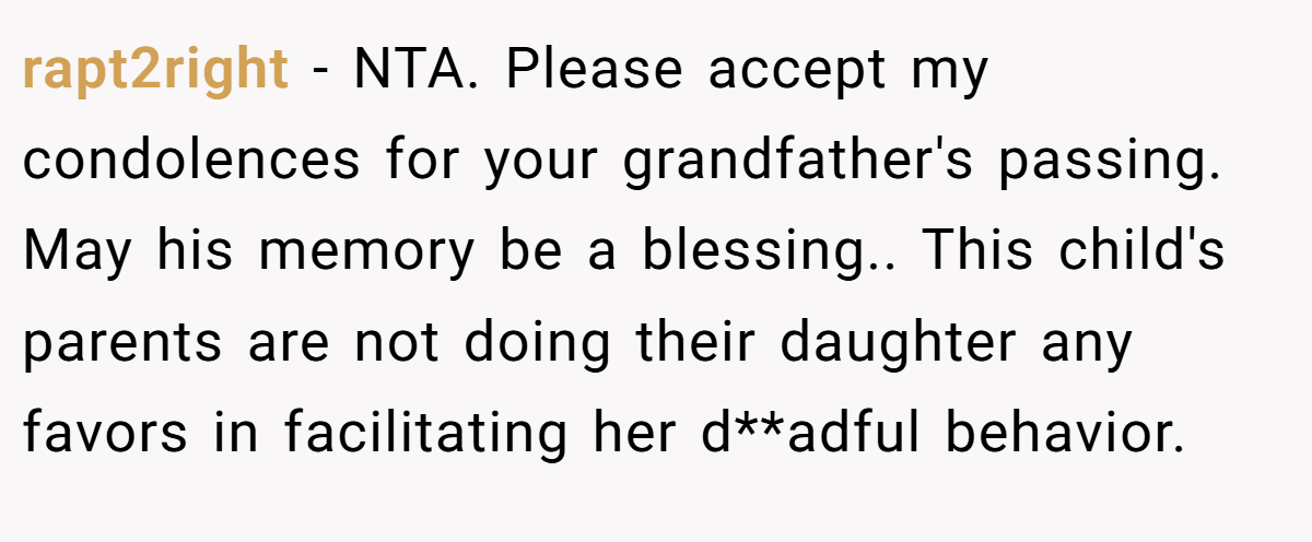 rapt2right − NTA. Please accept my condolences for your grandfather's passing. May his memory be a blessing.. This child's parents are not doing their daughter any favors in facilitating her d**adful behavior.