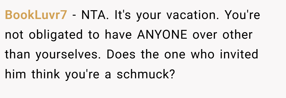 BookLuvr7 − NTA. It's your vacation. You're not obligated to have ANYONE over other than yourselves. Does the one who invited him think you're a schmuck?