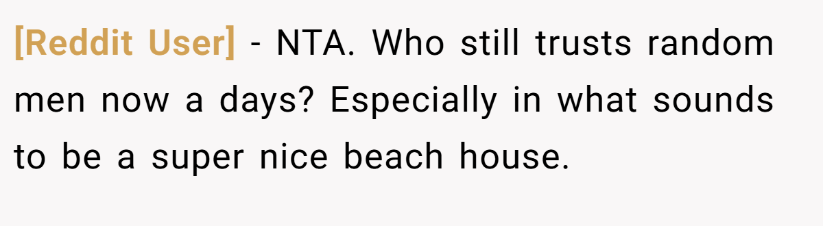 [Reddit User] − NTA. Who still trusts random men now a days? Especially in what sounds to be a super nice beach house.