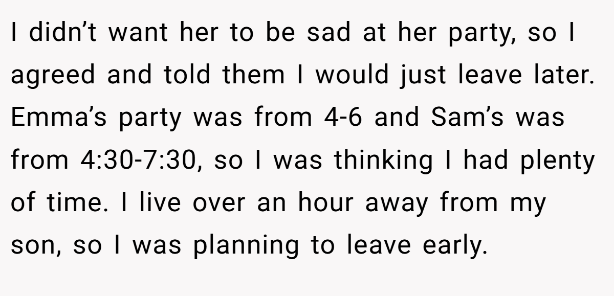I didn’t want her to be sad at her party, so I agreed and told them I would just leave later. Emma’s party was from 4-6 and Sam’s was from 4:30-7:30, so I was thinking I had plenty of time. I live over an hour away from my son, so I was planning to leave early.